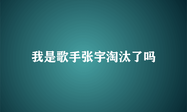 我是歌手张宇淘汰了吗