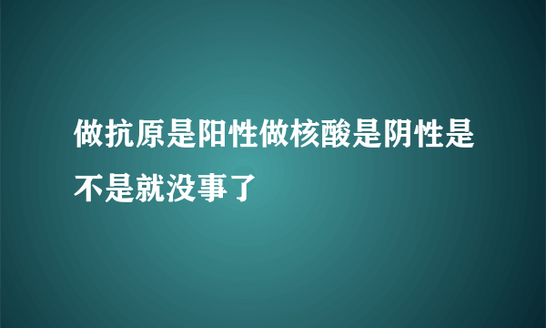 做抗原是阳性做核酸是阴性是不是就没事了