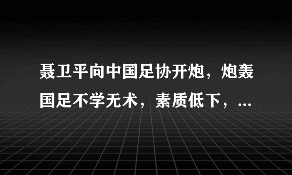 聂卫平向中国足协开炮，炮轰国足不学无术，素质低下，丢中国人的脸，你如何评价？