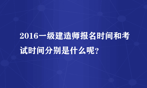 2016一级建造师报名时间和考试时间分别是什么呢？