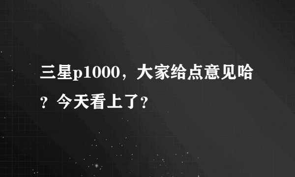 三星p1000，大家给点意见哈？今天看上了？