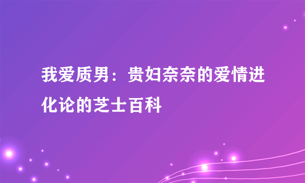 我爱质男：贵妇奈奈的爱情进化论的芝士百科