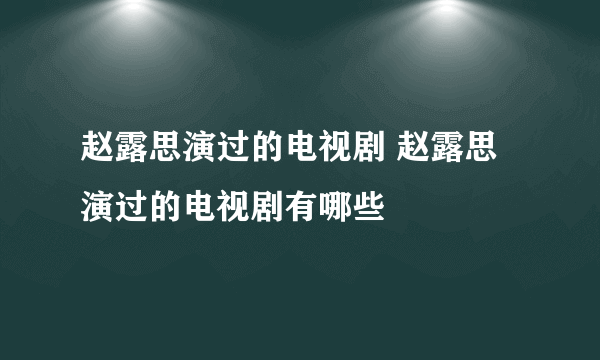 赵露思演过的电视剧 赵露思演过的电视剧有哪些