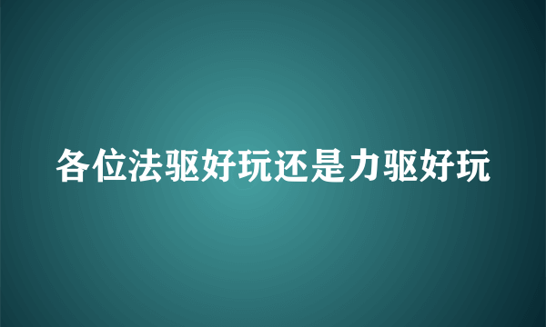 各位法驱好玩还是力驱好玩