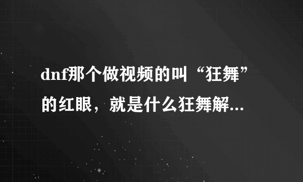 dnf那个做视频的叫“狂舞”的红眼，就是什么狂舞解说的那个，我想知道他的刷图加点