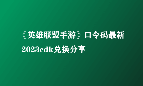 《英雄联盟手游》口令码最新 2023cdk兑换分享