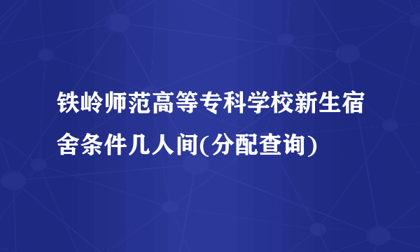 铁岭师范高等专科学校新生宿舍条件几人间(分配查询)