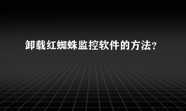 卸载红蜘蛛监控软件的方法？