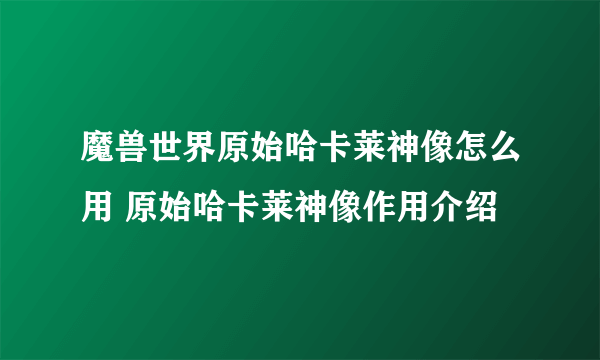 魔兽世界原始哈卡莱神像怎么用 原始哈卡莱神像作用介绍