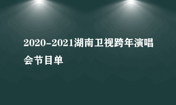 2020-2021湖南卫视跨年演唱会节目单