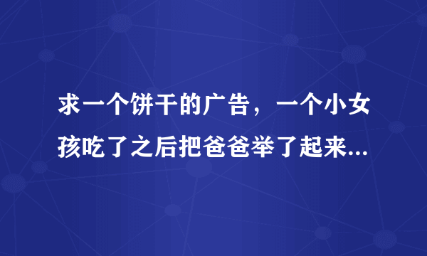 求一个饼干的广告，一个小女孩吃了之后把爸爸举了起来的那个？