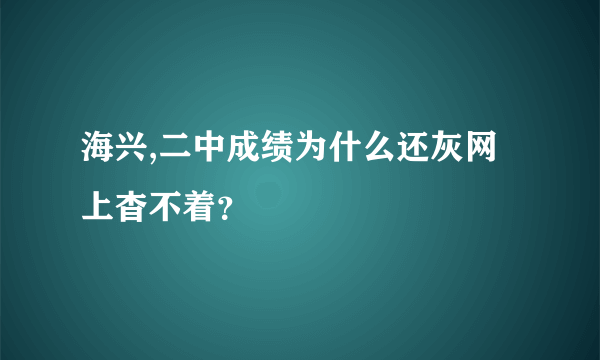 海兴,二中成绩为什么还灰网上杳不着？