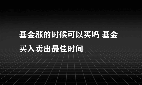 基金涨的时候可以买吗 基金买入卖出最佳时间