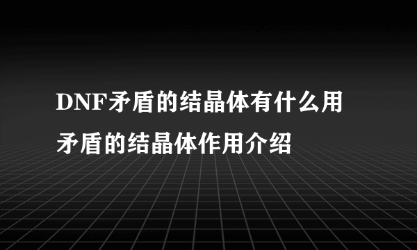 DNF矛盾的结晶体有什么用 矛盾的结晶体作用介绍