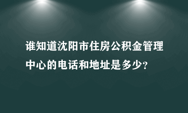 谁知道沈阳市住房公积金管理中心的电话和地址是多少？