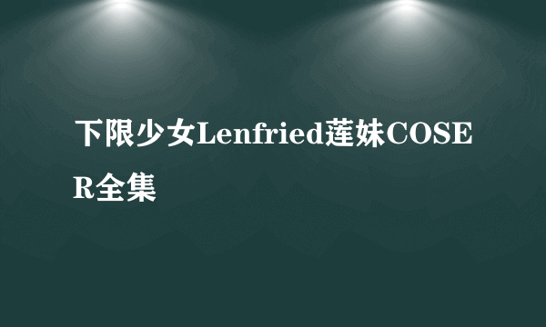 下限少女Lenfried莲妹COSER全集