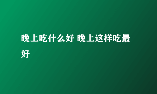 晚上吃什么好 晚上这样吃最好