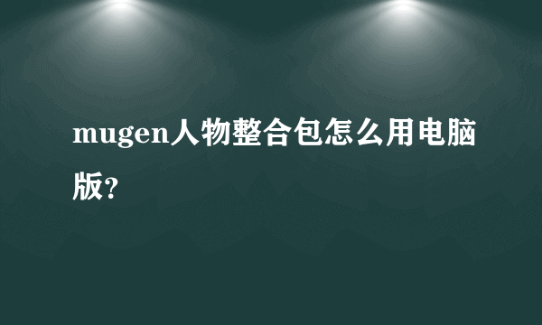 mugen人物整合包怎么用电脑版？