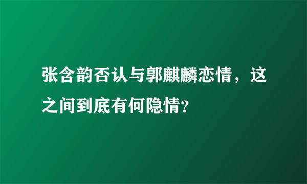 张含韵否认与郭麒麟恋情，这之间到底有何隐情？