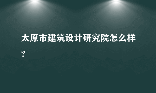 太原市建筑设计研究院怎么样？