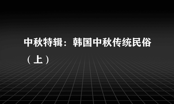 中秋特辑：韩国中秋传统民俗（上）