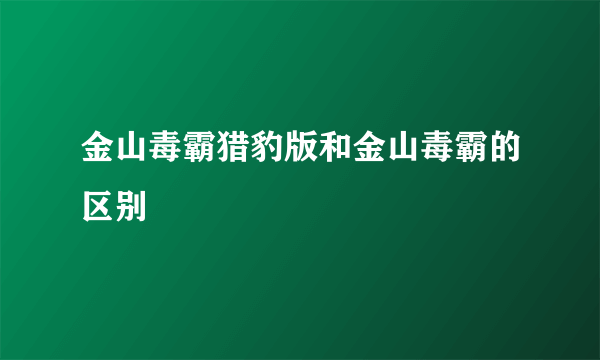 金山毒霸猎豹版和金山毒霸的区别