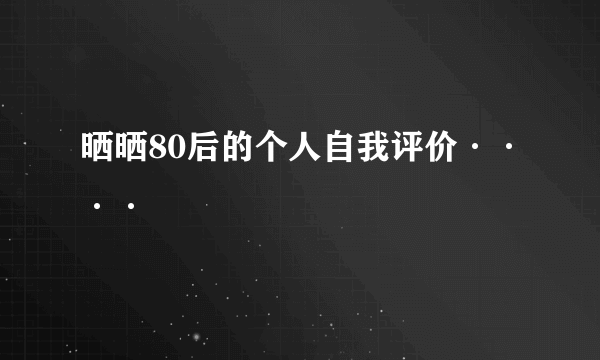 晒晒80后的个人自我评价····