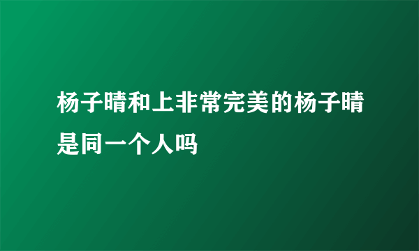 杨子晴和上非常完美的杨子晴是同一个人吗