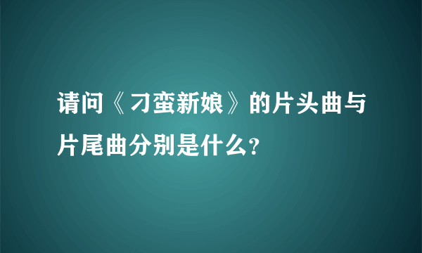 请问《刁蛮新娘》的片头曲与片尾曲分别是什么？