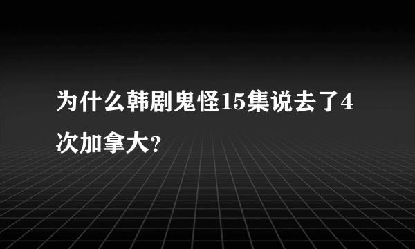 为什么韩剧鬼怪15集说去了4次加拿大？