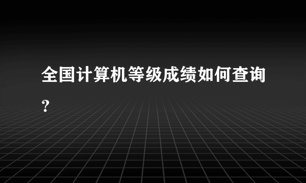 全国计算机等级成绩如何查询？