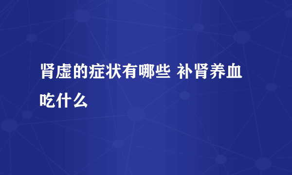 肾虚的症状有哪些 补肾养血吃什么