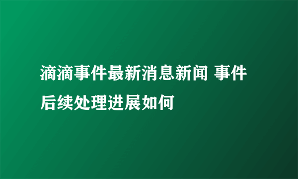 滴滴事件最新消息新闻 事件后续处理进展如何