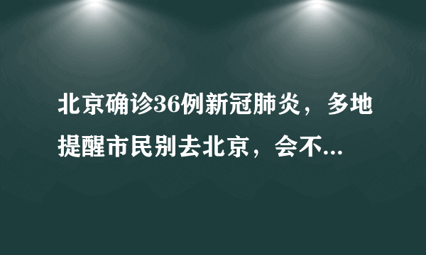 北京确诊36例新冠肺炎，多地提醒市民别去北京，会不会封城？