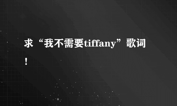 求“我不需要tiffany”歌词！