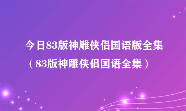 今日83版神雕侠侣国语版全集（83版神雕侠侣国语全集）