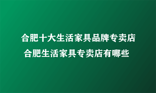 合肥十大生活家具品牌专卖店 合肥生活家具专卖店有哪些