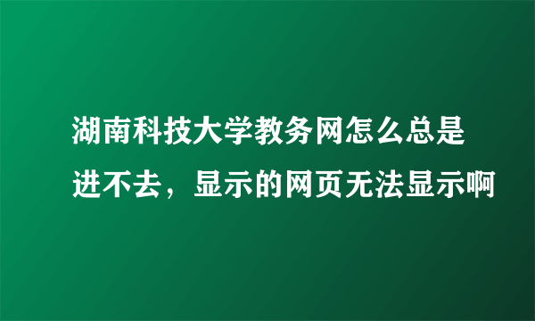 湖南科技大学教务网怎么总是进不去，显示的网页无法显示啊