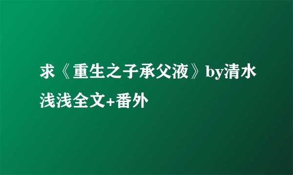 求《重生之子承父液》by清水浅浅全文+番外