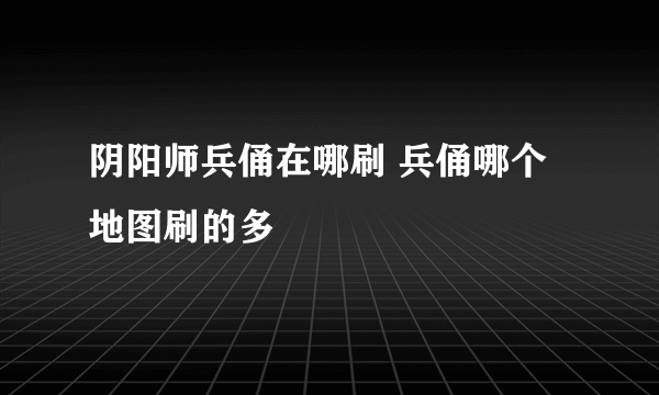 阴阳师兵俑在哪刷 兵俑哪个地图刷的多