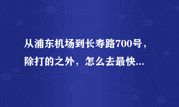 从浦东机场到长寿路700号，除打的之外，怎么去最快最方便？磁悬浮？地铁？还是机场大巴？ 如何乘坐，请告