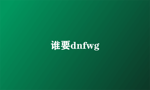 谁要dnfwg