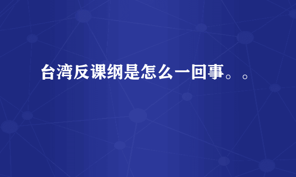 台湾反课纲是怎么一回事。。