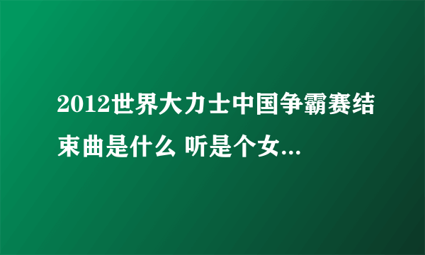 2012世界大力士中国争霸赛结束曲是什么 听是个女的唱的还有句：“Oh, my