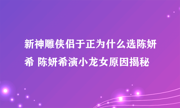 新神雕侠侣于正为什么选陈妍希 陈妍希演小龙女原因揭秘