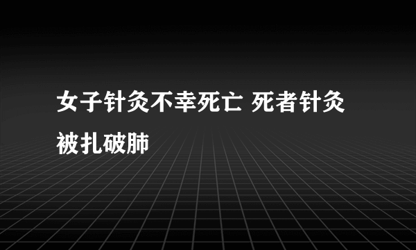 女子针灸不幸死亡 死者针灸被扎破肺