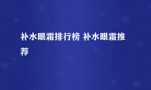 补水眼霜排行榜 补水眼霜推荐