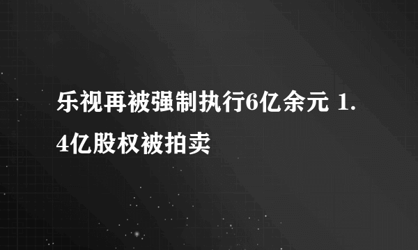 乐视再被强制执行6亿余元 1.4亿股权被拍卖