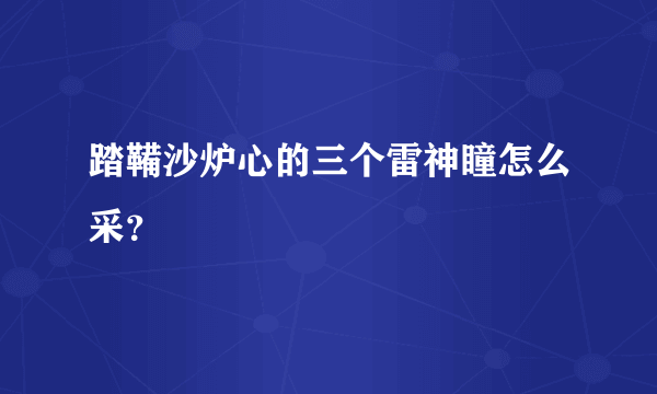 踏鞴沙炉心的三个雷神瞳怎么采？