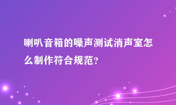 喇叭音箱的噪声测试消声室怎么制作符合规范？